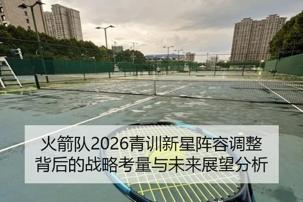 火箭队2026青训新星阵容调整背后的战略考量与未来展望分析