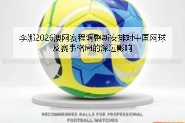 李娜2026澳网赛程调整新安排对中国网球及赛事格局的深远影响