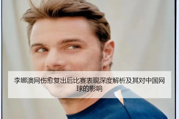 李娜澳网伤愈复出后比赛表现深度解析及其对中国网球的影响