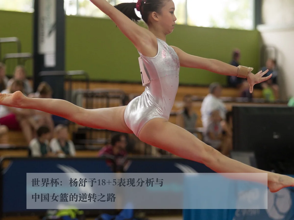 世界杯：杨舒予18+5表现分析与中国女篮的逆转之路